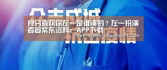 食分喜欢你左一是谁演的?左一扮演者晏紫东资料:APP下载(图3) APP下载